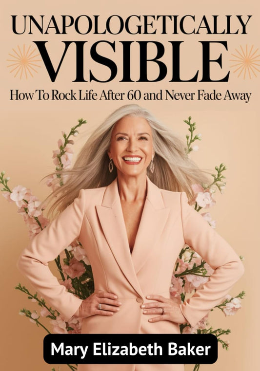 Unapologetically Visible: How to Rock Life After 60 and Never Fade Away