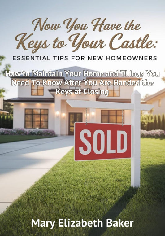 Now You Have the Keys to Your Castle: Essential Tips for New Homeowners: How to Maintain Your Home and Things You Need To Know After You Are Handed the Keys at Closing
