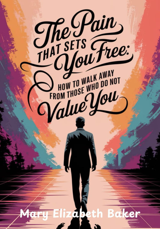 The Pain That Sets You Free: How to Walk Away from Those Who Do Not Value You