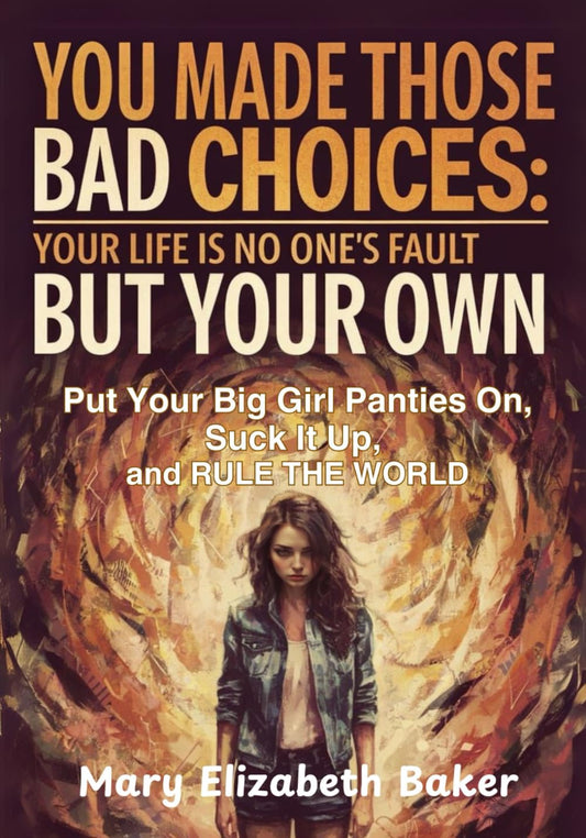 You Made Those Bad Choices: Your Life Is No One's Fault but Your Own. Put Your Big Girl Panties On, Suck It Up, and RULE THE WORLD